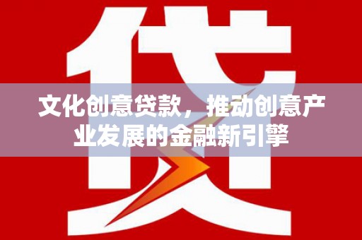 贵溪文化创意贷款，推动创意产业发展的金融新引擎