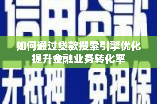 贵溪如何通过贷款搜索引擎优化提升金融业务转化率