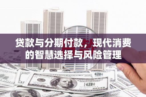 贵溪贷款与分期付款，现代消费的智慧选择与风险管理