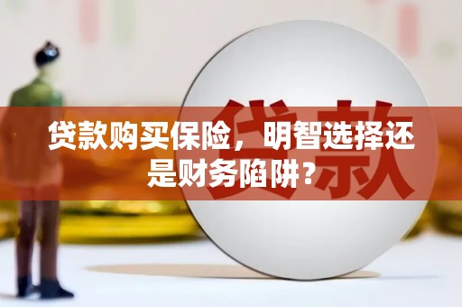 贵溪贷款购买保险，明智选择还是财务陷阱？