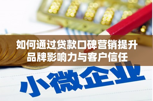 贵溪如何通过贷款口碑营销提升品牌影响力与客户信任