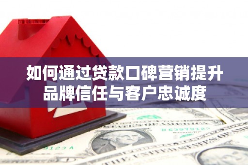 贵溪如何通过贷款口碑营销提升品牌信任与客户忠诚度