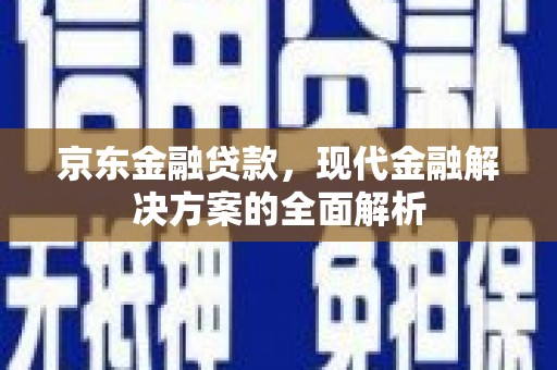 贵溪京东金融贷款，现代金融解决方案的全面解析