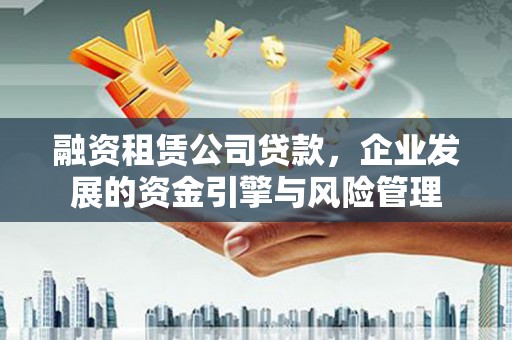 贵溪融资租赁公司贷款，企业发展的资金引擎与风险管理
