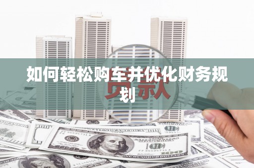 贵溪如何轻松购车并优化财务规划