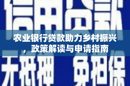 贵溪农业银行贷款助力乡村振兴，政策解读与申请指南