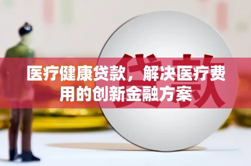 贵溪医疗健康贷款，解决医疗费用的创新金融方案