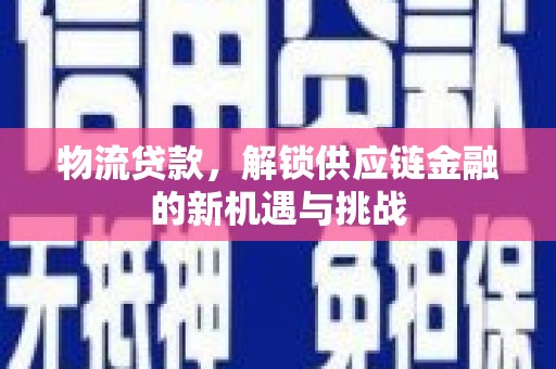 贵溪物流贷款，解锁供应链金融的新机遇与挑战