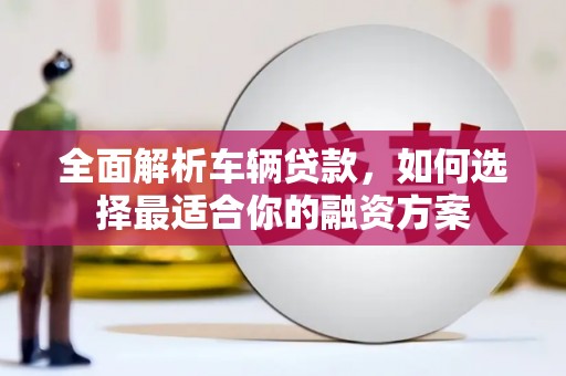 贵溪全面解析车辆贷款，如何选择最适合你的融资方案