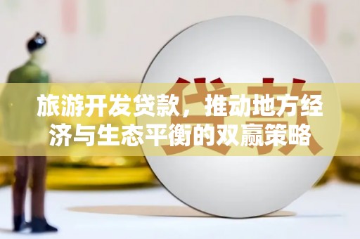 贵溪旅游开发贷款，推动地方经济与生态平衡的双赢策略