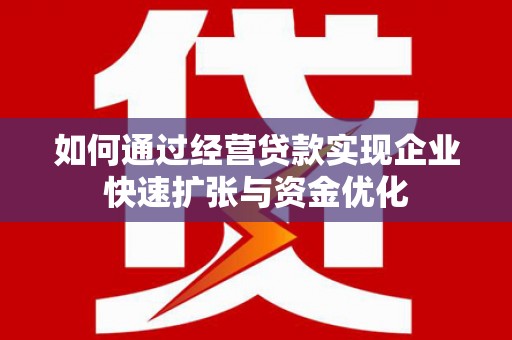 贵溪如何通过经营贷款实现企业快速扩张与资金优化