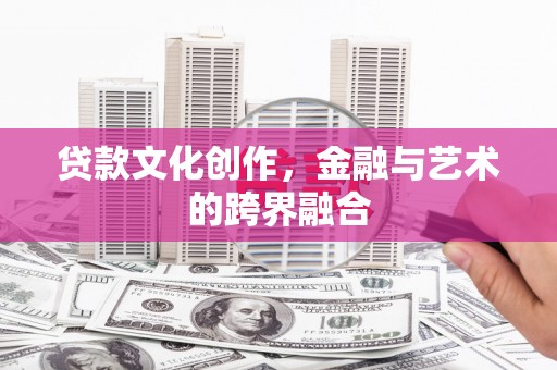 贵溪贷款文化创作，金融与艺术的跨界融合