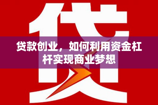 贵溪贷款创业，如何利用资金杠杆实现商业梦想