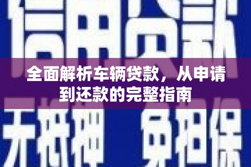 贵溪全面解析车辆贷款，从申请到还款的完整指南