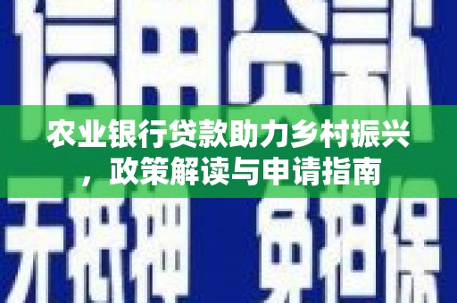 贵溪农业银行贷款助力乡村振兴，政策解读与申请指南
