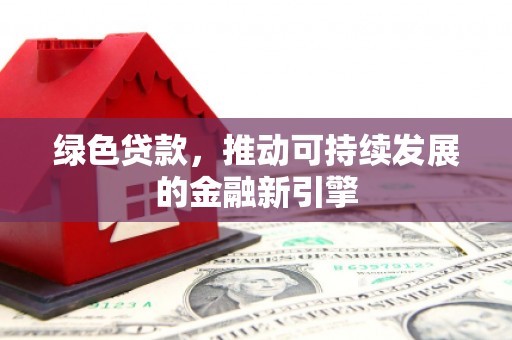 贵溪绿色贷款，推动可持续发展的金融新引擎