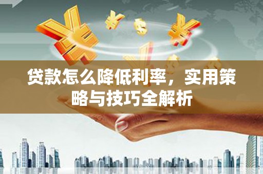 贵溪贷款怎么降低利率，实用策略与技巧全解析
