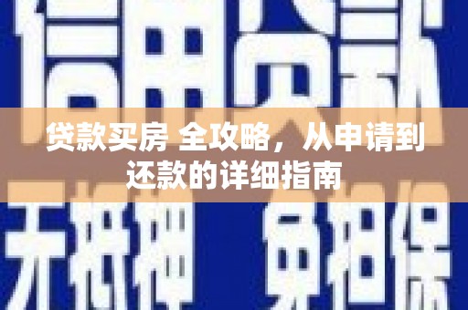 贵溪贷款买房 全攻略，从申请到还款的详细指南