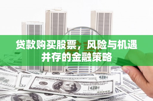 贵溪贷款购买股票，风险与机遇并存的金融策略