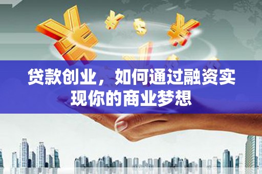 贵溪贷款创业，如何通过融资实现你的商业梦想