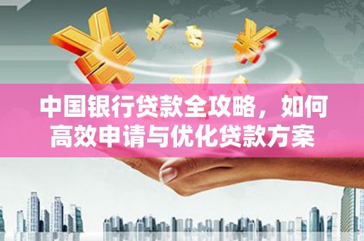 贵溪中国银行贷款全攻略，如何高效申请与优化贷款方案