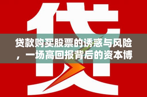贵溪贷款购买股票的诱惑与风险，一场高回报背后的资本博弈