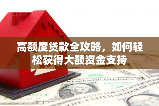 贵溪高额度贷款全攻略，如何轻松获得大额资金支持