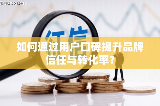 贵溪如何通过用户口碑提升品牌信任与转化率？