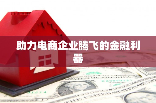 贵溪助力电商企业腾飞的金融利器