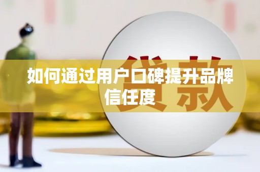 贵溪如何通过用户口碑提升品牌信任度