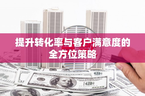 贵溪提升转化率与客户满意度的全方位策略
