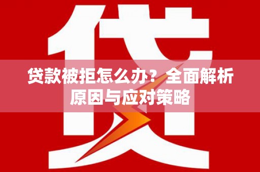贵溪贷款被拒怎么办？全面解析原因与应对策略