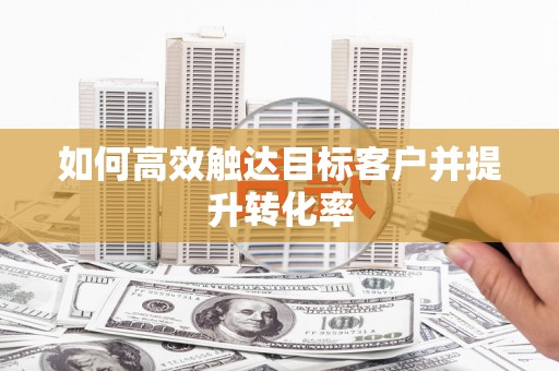贵溪如何高效触达目标客户并提升转化率