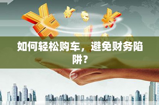 贵溪如何轻松购车，避免财务陷阱？