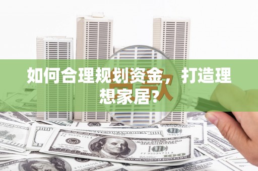 贵溪如何合理规划资金，打造理想家居？