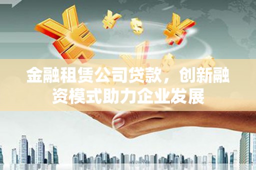贵溪金融租赁公司贷款，创新融资模式助力企业发展