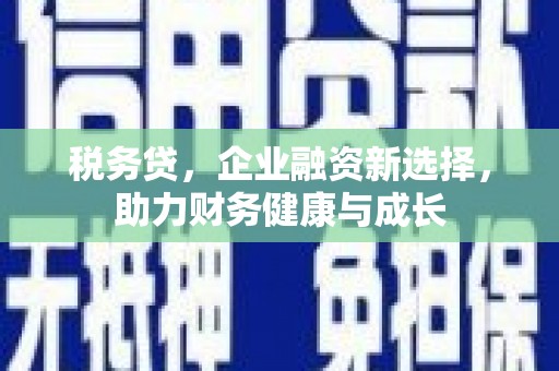 贵溪税务贷，企业融资新选择，助力财务健康与成长