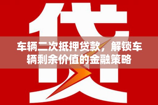 贵溪车辆二次抵押贷款，解锁车辆剩余价值的金融策略