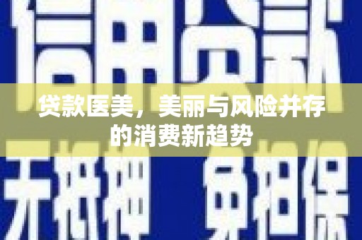 贵溪贷款医美，美丽与风险并存的消费新趋势